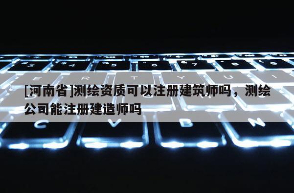 [河南省]测绘资质可以注册建筑师吗，测绘公司能注册建造师吗