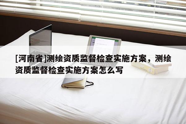 [河南省]测绘资质监督检查实施方案，测绘资质监督检查实施方案怎么写