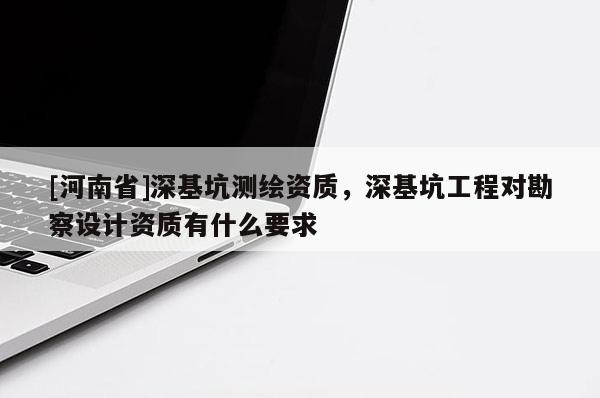 [河南省]深基坑测绘资质，深基坑工程对勘察设计资质有什么要求