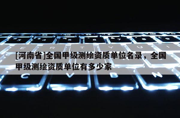 [河南省]全国甲级测绘资质单位名录，全国甲级测绘资质单位有多少家