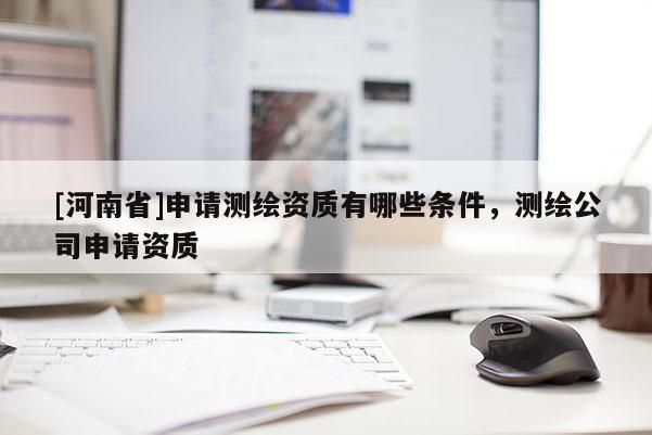 [河南省]申请测绘资质有哪些条件，测绘公司申请资质