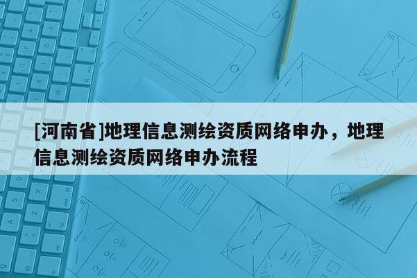 [河南省]地理信息测绘资质网络申办，地理信息测绘资质网络申办流程