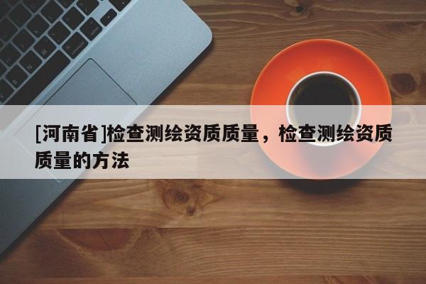 [河南省]检查测绘资质质量，检查测绘资质质量的方法