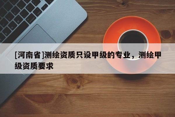 [河南省]测绘资质只设甲级的专业，测绘甲级资质要求