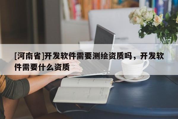 [河南省]开发软件需要测绘资质吗，开发软件需要什么资质