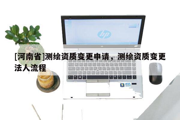 [河南省]测绘资质变更申请，测绘资质变更法人流程