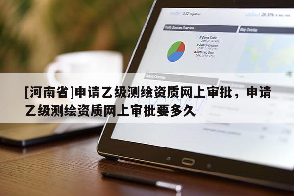 [河南省]申请乙级测绘资质网上审批，申请乙级测绘资质网上审批要多久