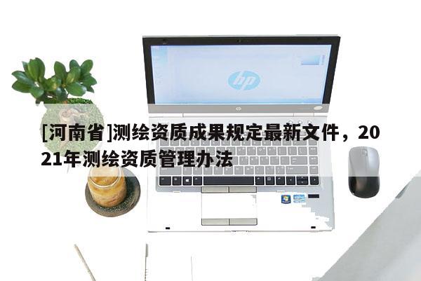 [河南省]测绘资质成果规定最新文件，2021年测绘资质管理办法