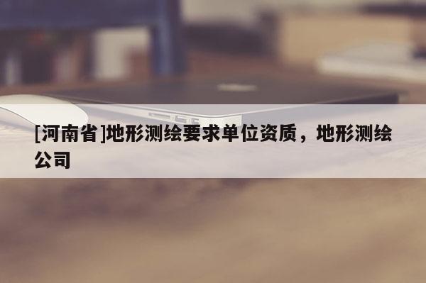 [河南省]地形测绘要求单位资质，地形测绘公司