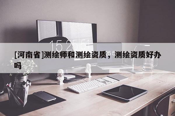 [河南省]测绘师和测绘资质，测绘资质好办吗