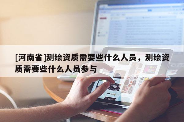 [河南省]测绘资质需要些什么人员，测绘资质需要些什么人员参与