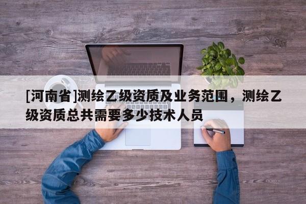 [河南省]测绘乙级资质及业务范围，测绘乙级资质总共需要多少技术人员