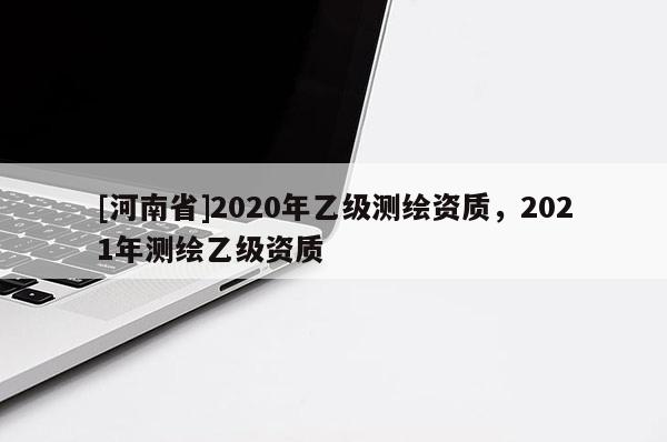 [河南省]2020年乙级测绘资质，2021年测绘乙级资质