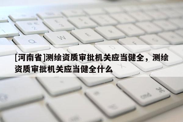 [河南省]测绘资质审批机关应当健全，测绘资质审批机关应当健全什么