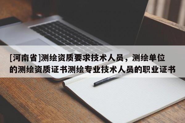 [河南省]测绘资质要求技术人员，测绘单位的测绘资质证书测绘专业技术人员的职业证书