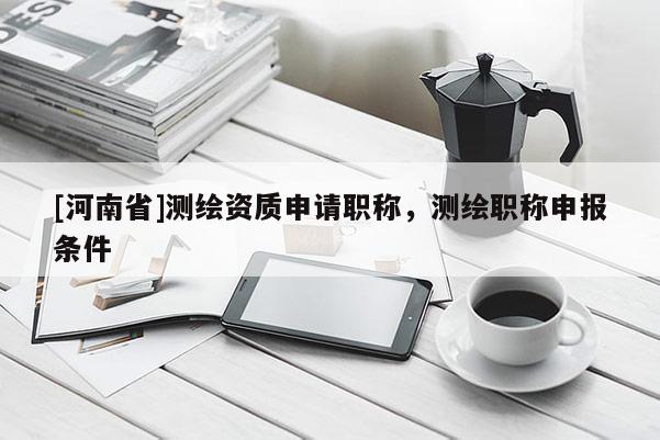 [河南省]测绘资质申请职称，测绘职称申报条件