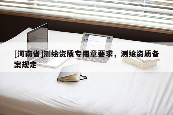 [河南省]测绘资质专用章要求，测绘资质备案规定