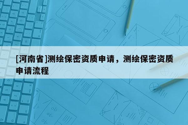 [河南省]测绘保密资质申请，测绘保密资质申请流程