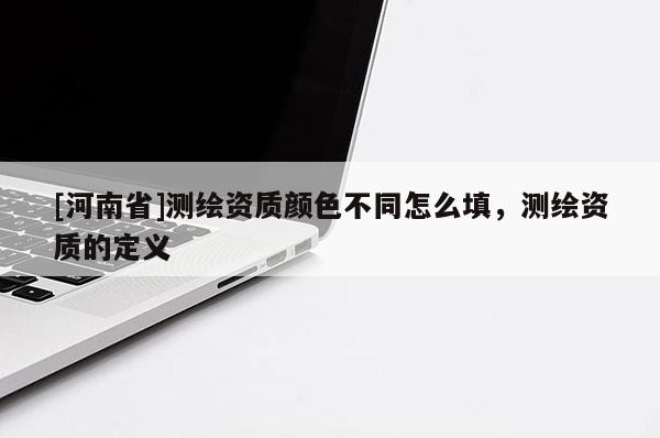 [河南省]测绘资质颜色不同怎么填，测绘资质的定义