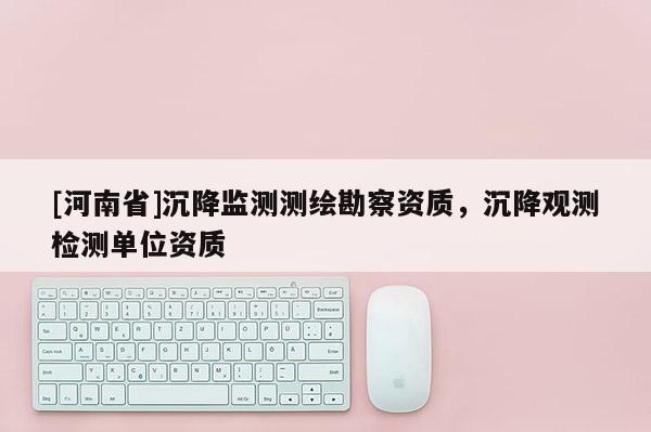 [河南省]沉降监测测绘勘察资质，沉降观测检测单位资质