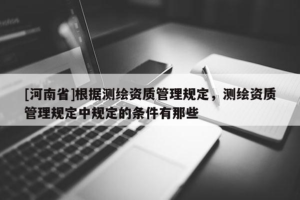 [河南省]根据测绘资质管理规定，测绘资质管理规定中规定的条件有那些