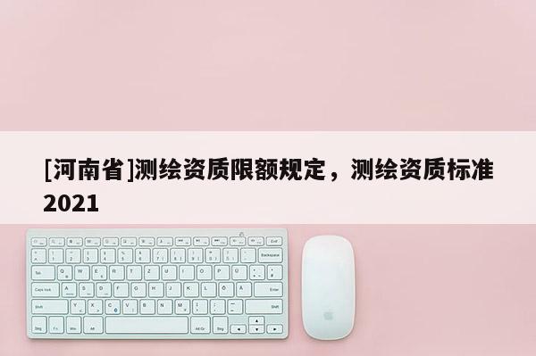 [河南省]测绘资质限额规定，测绘资质标准2021