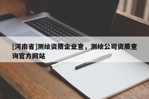 [河南省]测绘资质企业查，测绘公司资质查询官方网站