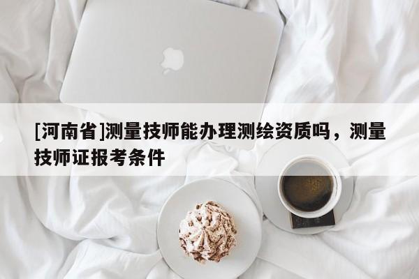 [河南省]测量 *** 能办理测绘资质吗，测量 *** 证报考条件