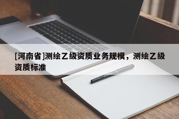 [河南省]测绘乙级资质业务规模，测绘乙级资质标准