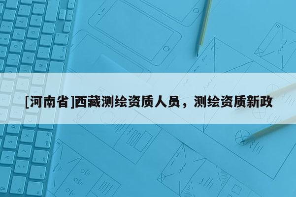 [河南省] *** 测绘资质人员，测绘资质新政