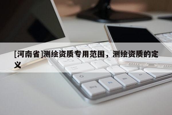 [河南省]测绘资质专用范围，测绘资质的定义