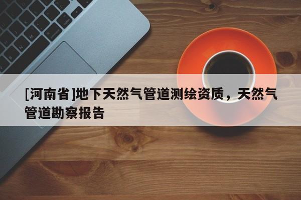 [河南省]地下天然气管道测绘资质，天然气管道勘察报告