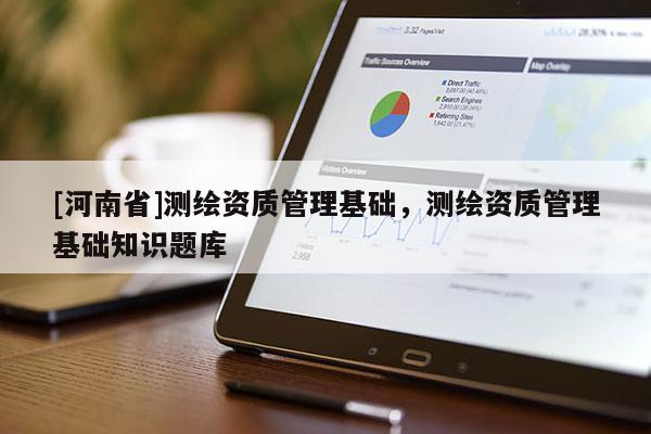 [河南省]测绘资质管理基础，测绘资质管理基础知识题库