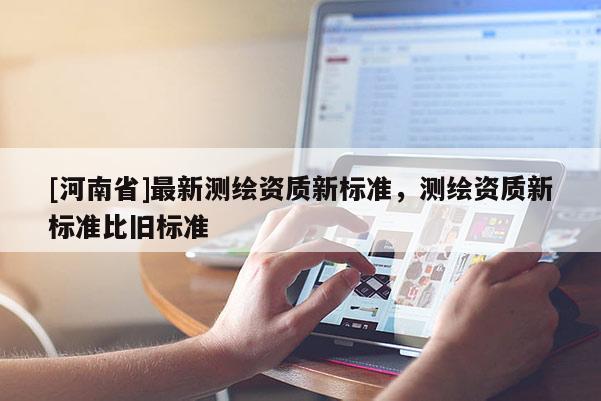[河南省]最新测绘资质新标准，测绘资质新标准比旧标准