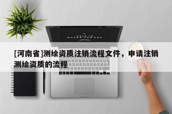 [河南省]测绘资质注销流程文件，申请注销测绘资质的流程