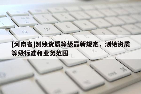 [河南省]测绘资质等级最新规定，测绘资质等级标准和业务范围