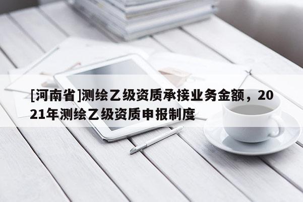 [河南省]测绘乙级资质承接业务金额，2021年测绘乙级资质申报制度