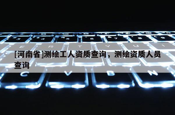 [河南省]测绘工人资质查询，测绘资质人员查询