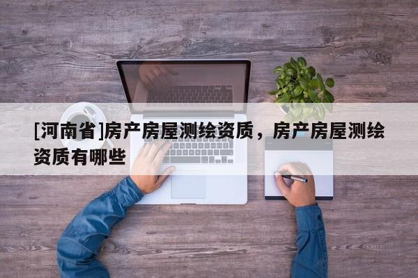 [河南省]房产房屋测绘资质，房产房屋测绘资质有哪些