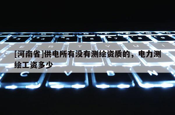 [河南省]供电所有没有测绘资质的，电力测绘工资多少