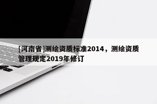 [河南省]测绘资质标准2014，测绘资质管理规定2019年修订