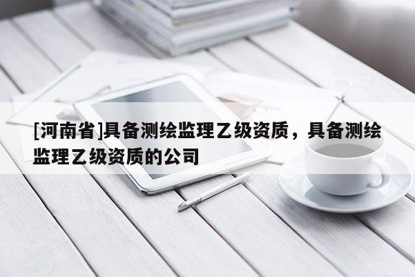 [河南省]具备测绘监理乙级资质，具备测绘监理乙级资质的公司