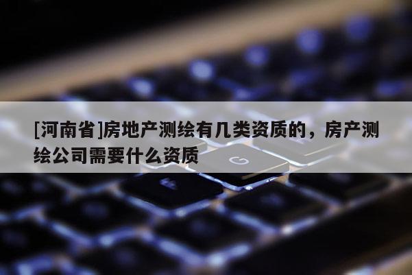 [河南省]房地产测绘有几类资质的，房产测绘公司需要什么资质