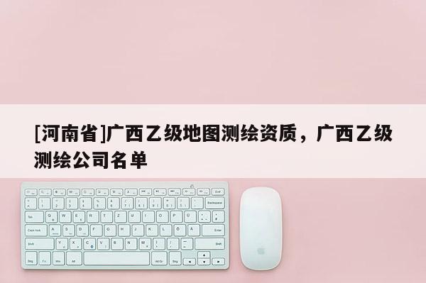[河南省]广西乙级地图测绘资质，广西乙级测绘公司名单