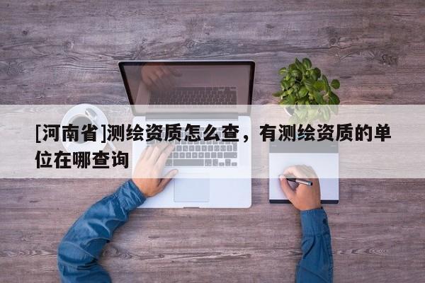[河南省]测绘资质怎么查，有测绘资质的单位在哪查询