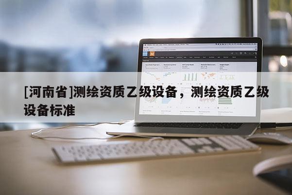 [河南省]测绘资质乙级设备，测绘资质乙级设备标准