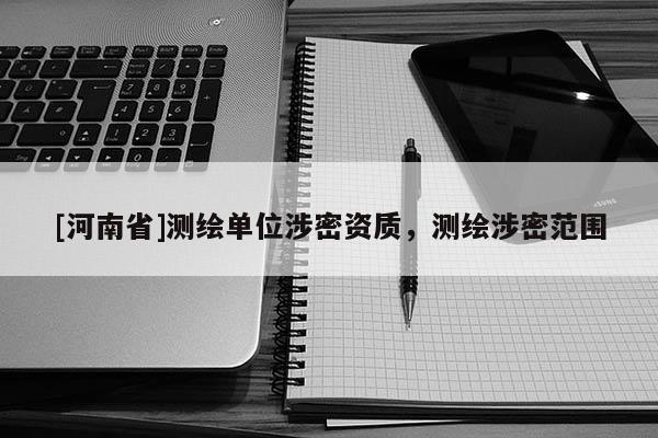 [河南省]测绘单位涉密资质，测绘涉密范围