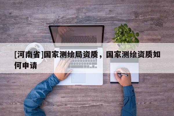 [河南省]国家测绘局资质，国家测绘资质如何申请