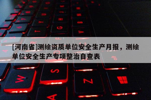 [河南省]测绘资质单位安全生产月报，测绘单位安全生产专项整治自查表