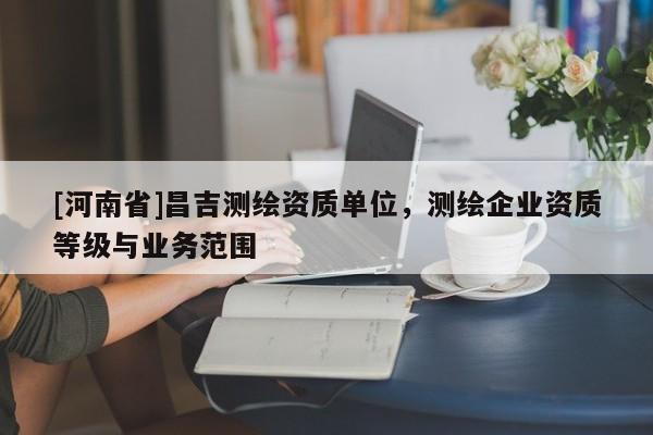 [河南省]昌吉测绘资质单位，测绘企业资质等级与业务范围